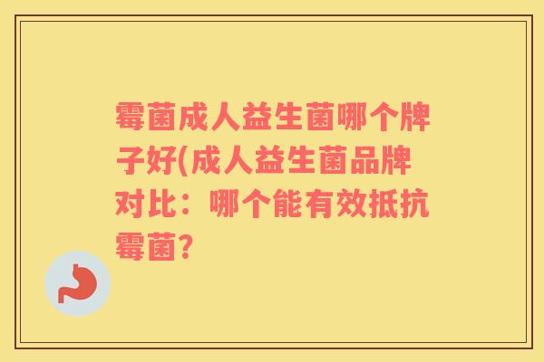 霉菌成人益生菌哪个牌子好(成人益生菌品牌对比：哪个能有效抵抗霉菌？