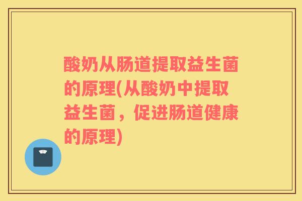 酸奶从肠道提取益生菌的原理(从酸奶中提取益生菌，促进肠道健康的原理)