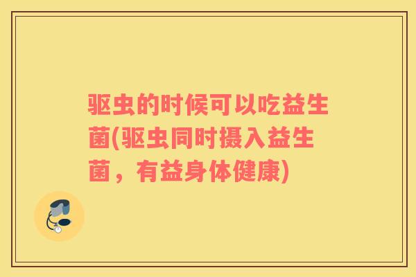 驱虫的时候可以吃益生菌(驱虫同时摄入益生菌，有益身体健康)