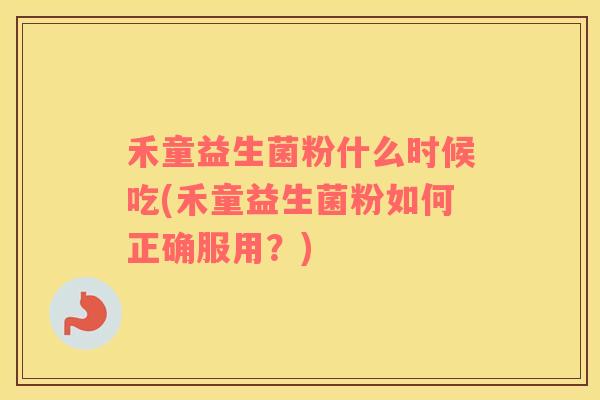 禾童益生菌粉什么时候吃(禾童益生菌粉如何正确服用？)