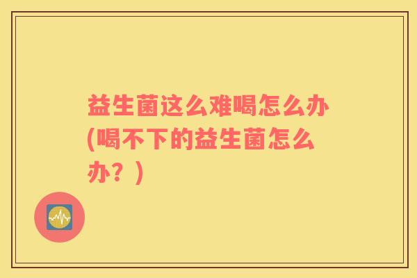 益生菌这么难喝怎么办(喝不下的益生菌怎么办？)