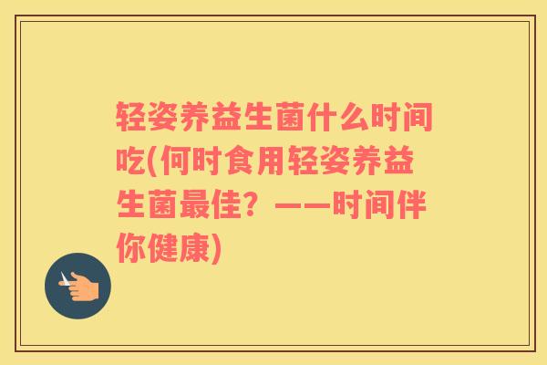 轻姿养益生菌什么时间吃(何时食用轻姿养益生菌最佳？——时间伴你健康)