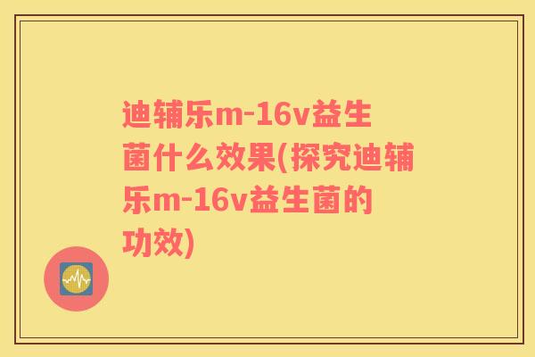 迪辅乐m-16v益生菌什么效果(探究迪辅乐m-16v益生菌的功效)