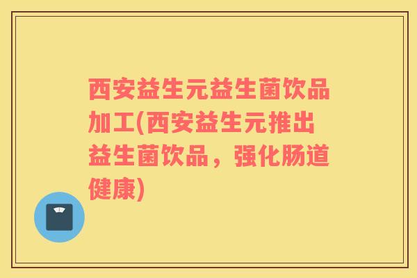 西安益生元益生菌饮品加工(西安益生元推出益生菌饮品，强化肠道健康)