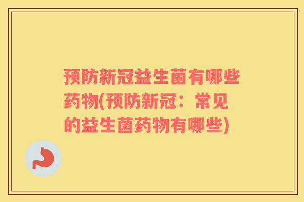 预防新冠益生菌有哪些药物(预防新冠：常见的益生菌药物有哪些)