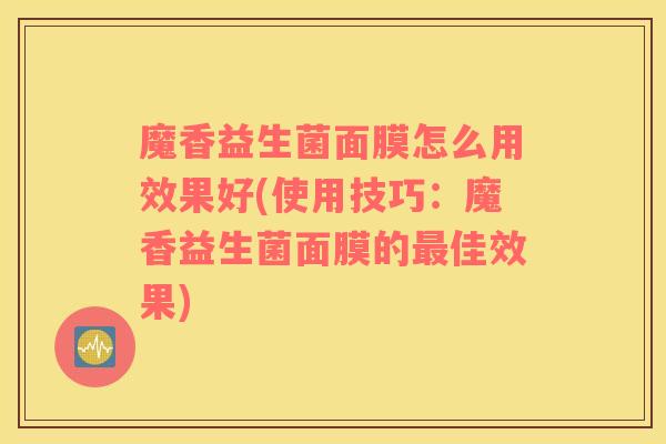 魔香益生菌面膜怎么用效果好(使用技巧：魔香益生菌面膜的最佳效果)