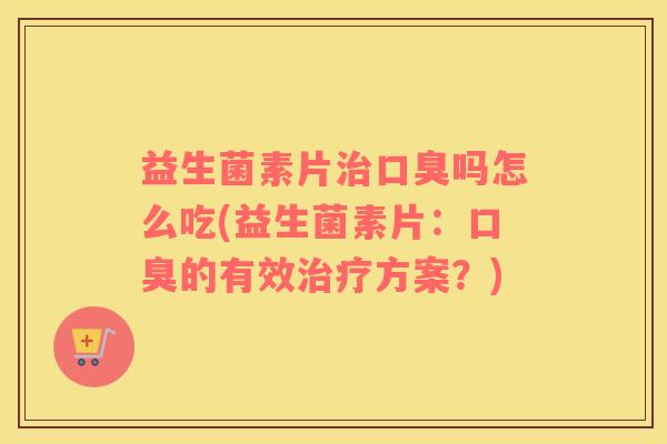 益生菌素片治口臭吗怎么吃(益生菌素片：口臭的有效治疗方案？)