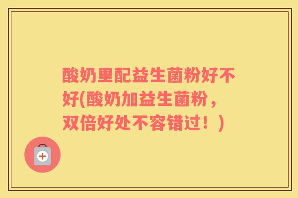 酸奶里配益生菌粉好不好(酸奶加益生菌粉，双倍好处不容错过！)