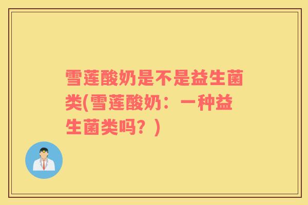 雪莲酸奶是不是益生菌类(雪莲酸奶：一种益生菌类吗？)