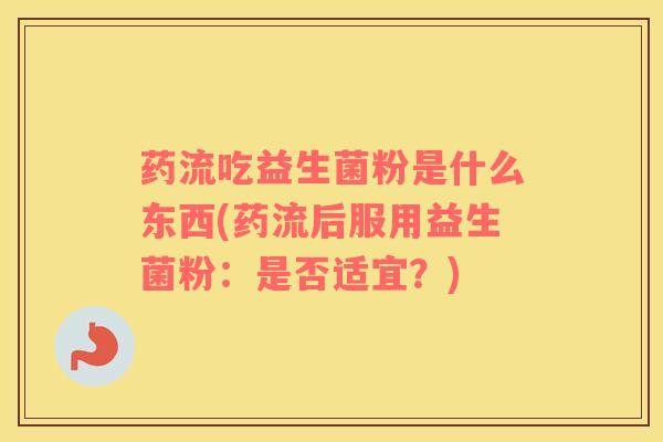 药流吃益生菌粉是什么东西(药流后服用益生菌粉：是否适宜？)