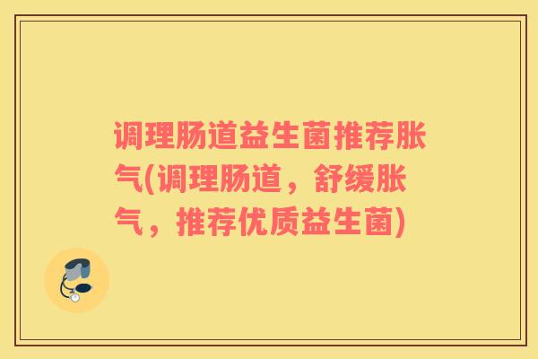 调理肠道益生菌推荐胀气(调理肠道，舒缓胀气，推荐优质益生菌)