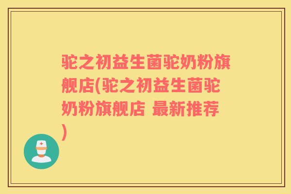 驼之初益生菌驼奶粉旗舰店(驼之初益生菌驼奶粉旗舰店 最新推荐)