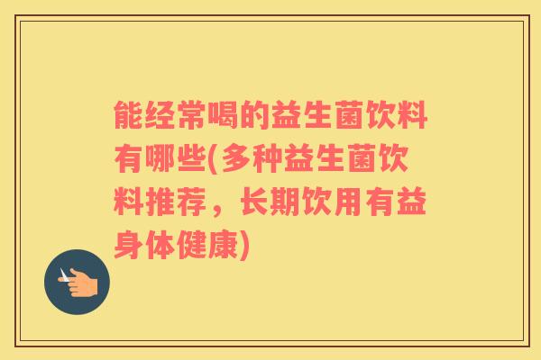 能经常喝的益生菌饮料有哪些(多种益生菌饮料推荐，长期饮用有益身体健康)