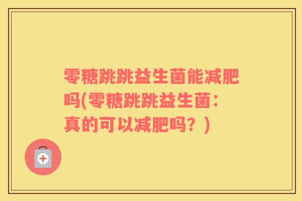 零糖跳跳益生菌能吗(零糖跳跳益生菌:真的可以吗?) 零糖跳跳益生菌能吗(零糖跳跳益生菌:真的可以吗?)