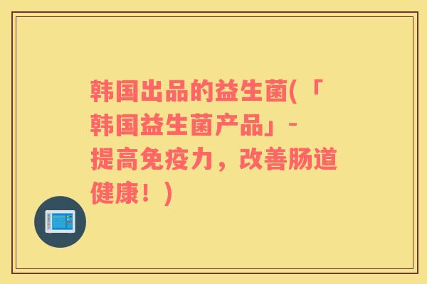 韩国出品的益生菌(「韩国益生菌产品」- 提高免疫力，改善肠道健康！)