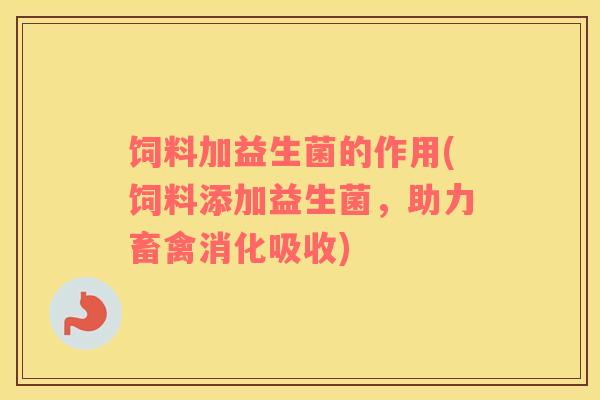饲料加益生菌的作用(饲料添加益生菌，助力畜禽消化吸收)