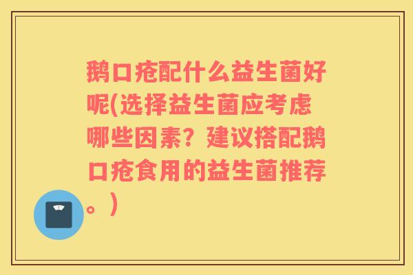 鹅口疮配什么益生菌好呢(选择益生菌应考虑哪些因素？建议搭配鹅口疮食用的益生菌推荐。)