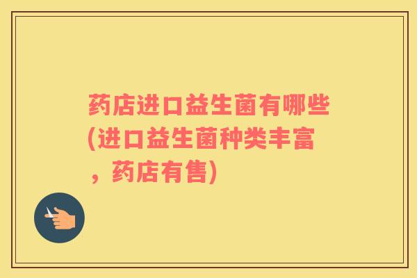 药店进口益生菌有哪些(进口益生菌种类丰富，药店有售)