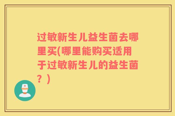 过敏新生儿益生菌去哪里买(哪里能购买适用于过敏新生儿的益生菌？)
