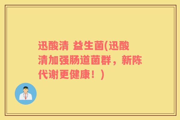 迅酸清 益生菌(迅酸清加强肠道菌群，新陈代谢更健康！)