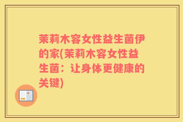 茉莉木容女性益生菌伊的家(茉莉木容女性益生菌：让身体更健康的关键)