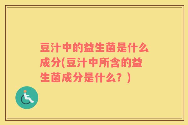 豆汁中的益生菌是什么成分(豆汁中所含的益生菌成分是什么？)