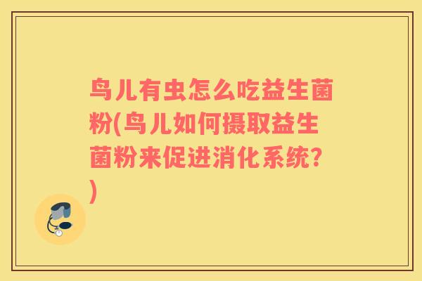 鸟儿有虫怎么吃益生菌粉(鸟儿如何摄取益生菌粉来促进消化系统？)