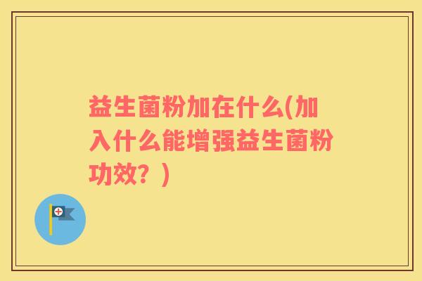 益生菌粉加在什么(加入什么能增强益生菌粉功效？)