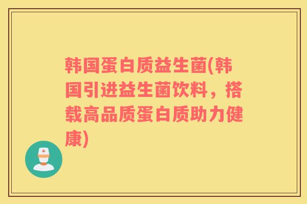 韩国蛋白质益生菌(韩国引进益生菌饮料，搭载高品质蛋白质助力健康)