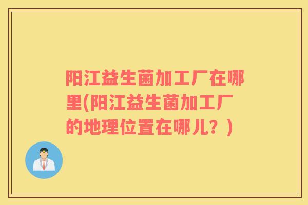 阳江益生菌加工厂在哪里(阳江益生菌加工厂的地理位置在哪儿？)
