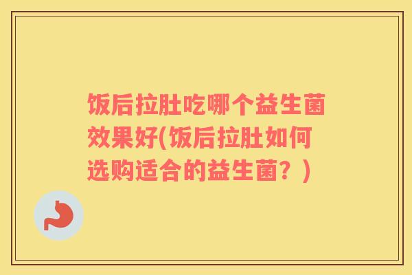 饭后拉肚吃哪个益生菌效果好(饭后拉肚如何选购适合的益生菌？)