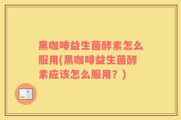 黑咖啡益生菌酵素怎么服用(黑咖啡益生菌酵素应该怎么服用？)