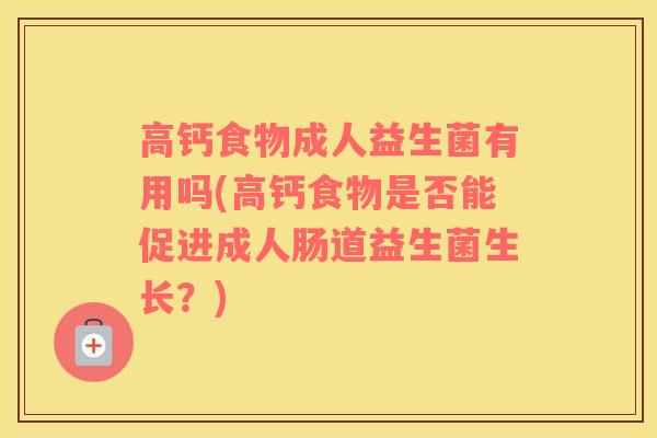 高钙食物成人益生菌有用吗(高钙食物是否能促进成人肠道益生菌生长？)