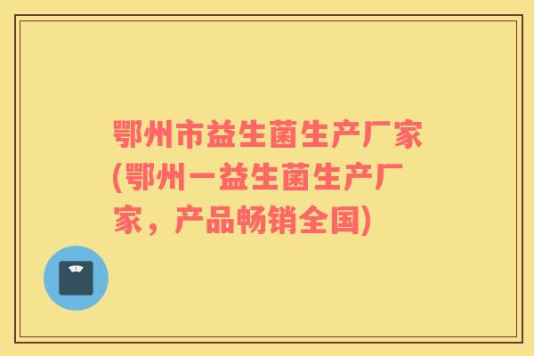 鄂州市益生菌生产厂家(鄂州一益生菌生产厂家，产品畅销全国)