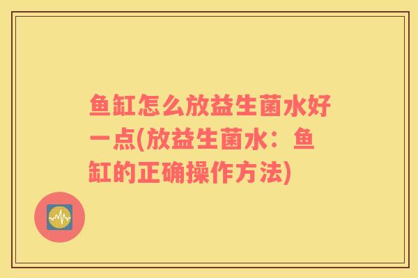 鱼缸怎么放益生菌水好一点(放益生菌水：鱼缸的正确操作方法)