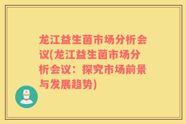 龙江益生菌市场分析会议(龙江益生菌市场分析会议：探究市场前景与发展趋势)