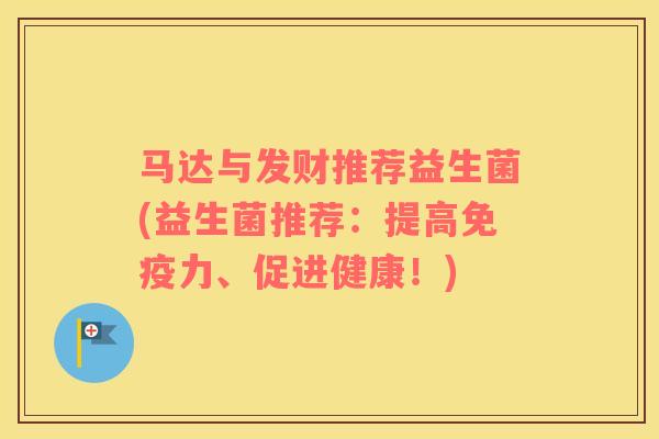 马达与发财推荐益生菌(益生菌推荐：提高免疫力、促进健康！)