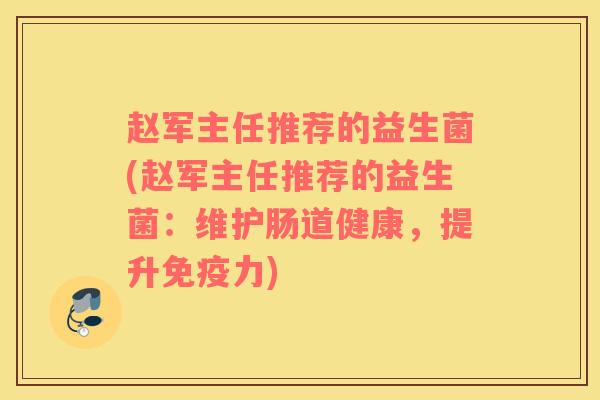 赵军主任推荐的益生菌(赵军主任推荐的益生菌：维护肠道健康，提升免疫力)