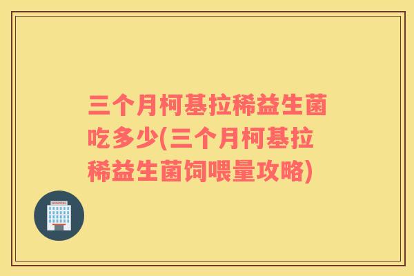 三个月柯基拉稀益生菌吃多少(三个月柯基拉稀益生菌饲喂量攻略)