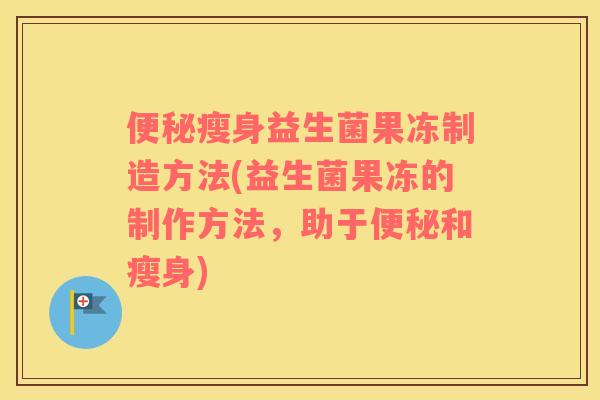 便秘瘦身益生菌果冻制造方法(益生菌果冻的制作方法，助于便秘和瘦身)