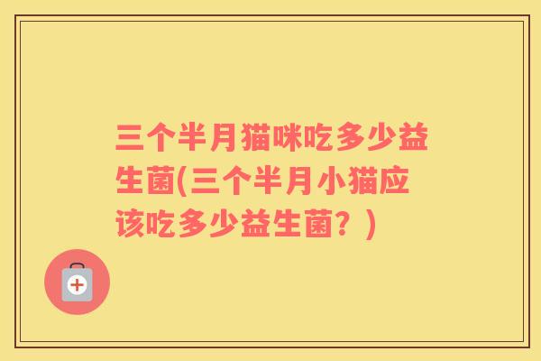 三个半月猫咪吃多少益生菌(三个半月小猫应该吃多少益生菌？)
