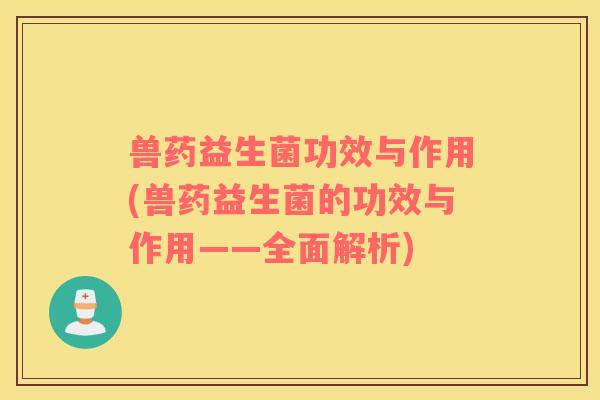 兽药益生菌功效与作用(兽药益生菌的功效与作用——全面解析)