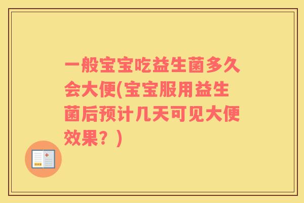 一般宝宝吃益生菌多久会大便(宝宝服用益生菌后预计几天可见大便效果？)