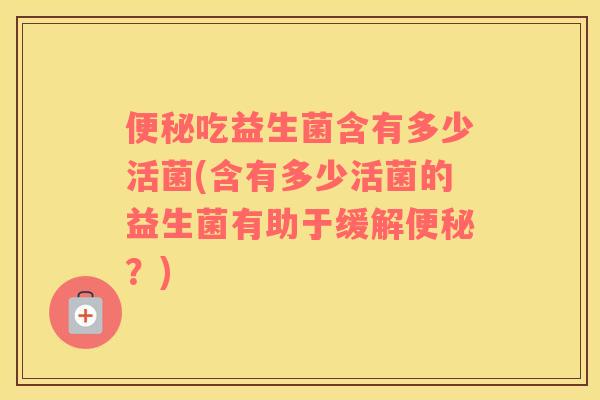 便秘吃益生菌含有多少活菌(含有多少活菌的益生菌有助于缓解便秘？)