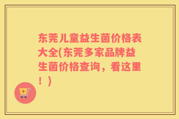 东莞儿童益生菌价格表大全(东莞多家品牌益生菌价格查询，看这里！)