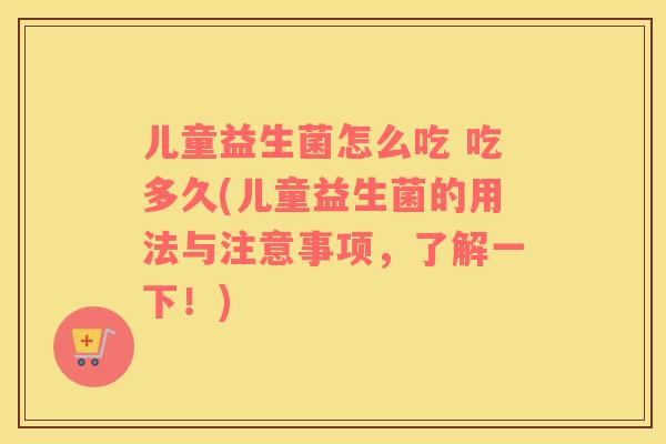 儿童益生菌怎么吃 吃多久(儿童益生菌的用法与注意事项，了解一下！)