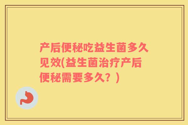 产后便秘吃益生菌多久见效(益生菌治疗产后便秘需要多久？)