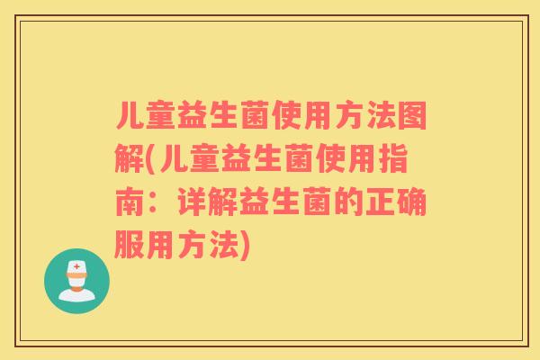 儿童益生菌使用方法图解(儿童益生菌使用指南：详解益生菌的正确服用方法)