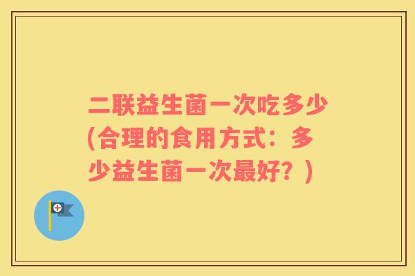 二联益生菌一次吃多少(合理的食用方式：多少益生菌一次最好？)