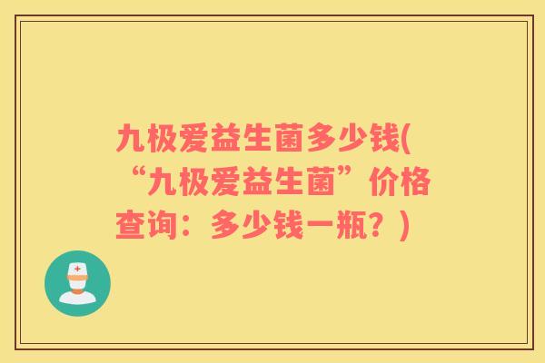 九极爱益生菌多少钱(“九极爱益生菌”价格查询：多少钱一瓶？)